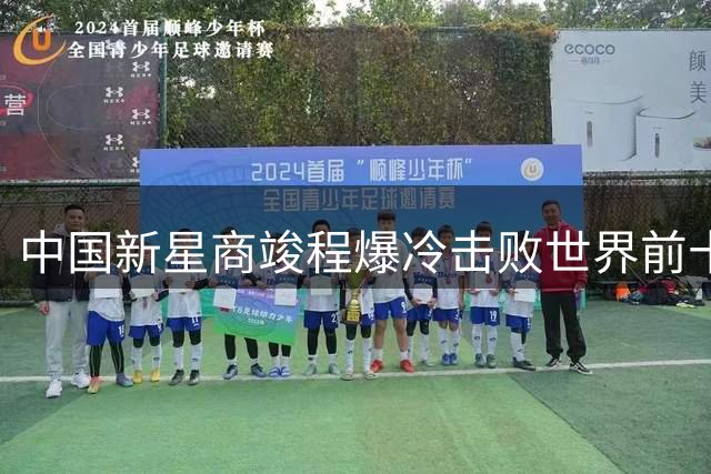 中国新星商竣程爆冷击败世界前十 创蒙特利尔大师赛最佳战绩