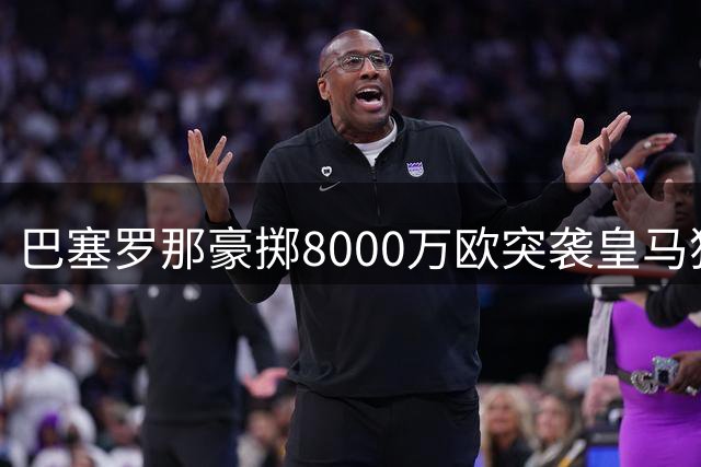 巴塞罗那豪掷8000万欧突袭皇马猎物 西班牙国脚罗德里引发豪门竞逐战