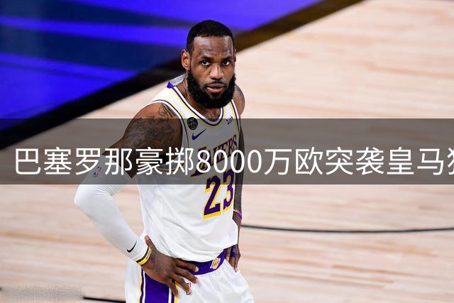 巴塞罗那豪掷8000万欧突袭皇马猎物 西班牙国脚罗德里引发豪门竞逐战
