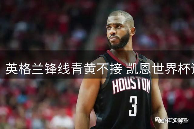 英格兰锋线青黄不接 凯恩世界杯谢幕战恐成转折点