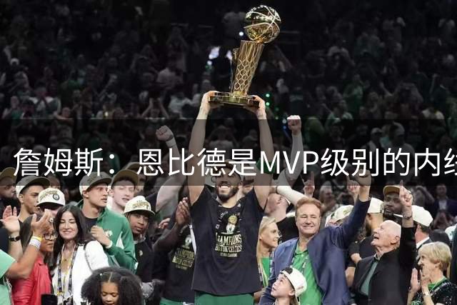 詹姆斯：恩比德是MVP级别的内线巨兽 马克西有入选一阵的实力