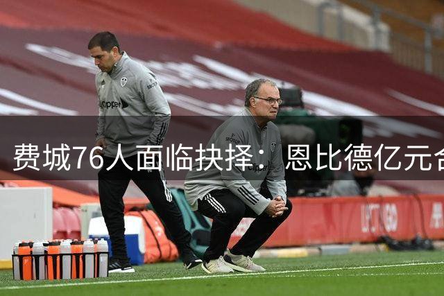 费城76人面临抉择：恩比德亿元合同何去何从？美媒献计四套交易方案